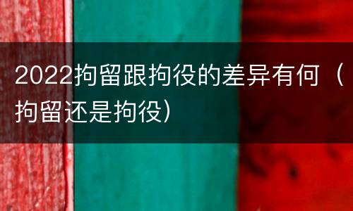 2022拘留跟拘役的差异有何（拘留还是拘役）