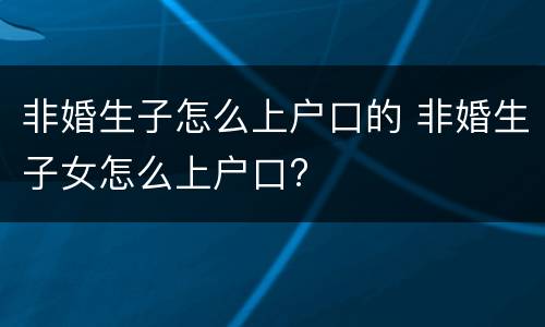非婚生子怎么上户口的 非婚生子女怎么上户口?