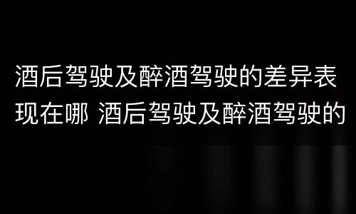 酒后驾驶及醉酒驾驶的差异表现在哪 酒后驾驶及醉酒驾驶的差异表现在哪方面
