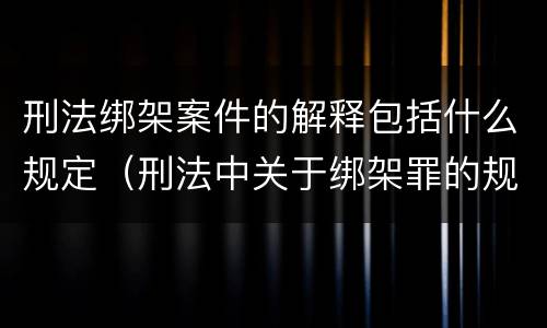 刑法绑架案件的解释包括什么规定（刑法中关于绑架罪的规定）