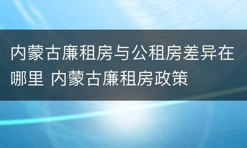 内蒙古廉租房与公租房差异在哪里 内蒙古廉租房政策