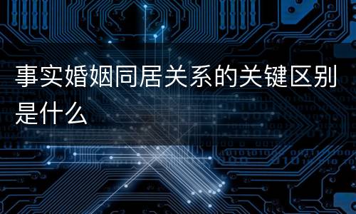 事实婚姻同居关系的关键区别是什么