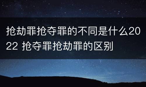 抢劫罪抢夺罪的不同是什么2022 抢夺罪抢劫罪的区别