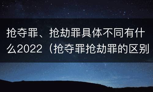 抢夺罪、抢劫罪具体不同有什么2022（抢夺罪抢劫罪的区别）
