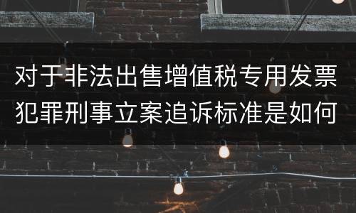 对于非法出售增值税专用发票犯罪刑事立案追诉标准是如何规定