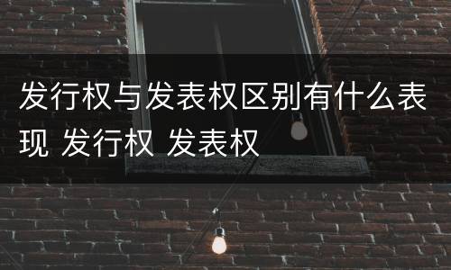 发行权与发表权区别有什么表现 发行权 发表权