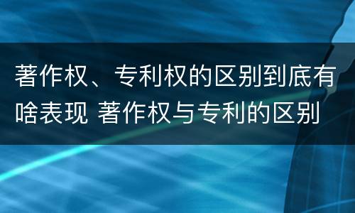 著作权、专利权的区别到底有啥表现 著作权与专利的区别