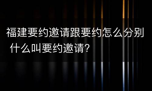 福建要约邀请跟要约怎么分别 什么叫要约邀请?