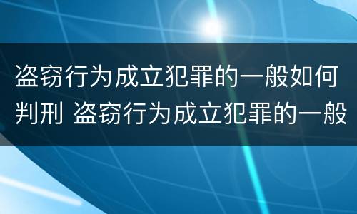 盗窃行为成立犯罪的一般如何判刑 盗窃行为成立犯罪的一般如何判刑呢