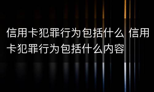 信用卡犯罪行为包括什么 信用卡犯罪行为包括什么内容