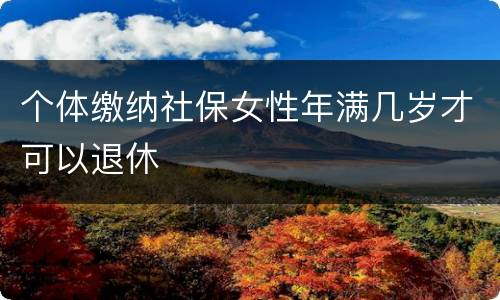 个体缴纳社保女性年满几岁才可以退休