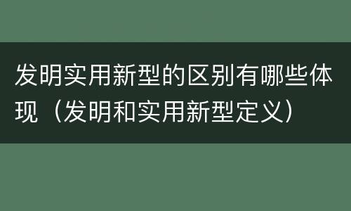 发明实用新型的区别有哪些体现（发明和实用新型定义）