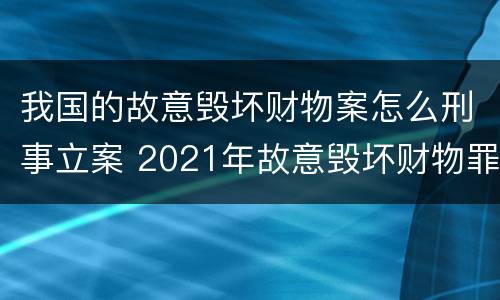 我国的故意毁坏财物案怎么刑事立案 2021年故意毁坏财物罪