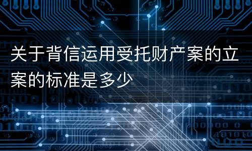 关于背信运用受托财产案的立案的标准是多少
