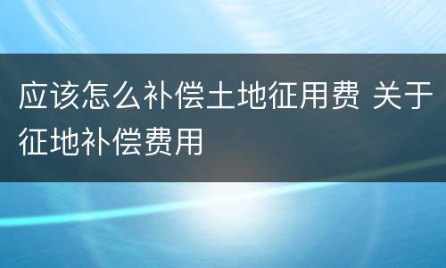 应该怎么补偿土地征用费 关于征地补偿费用