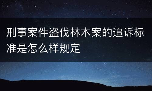 刑事案件盗伐林木案的追诉标准是怎么样规定