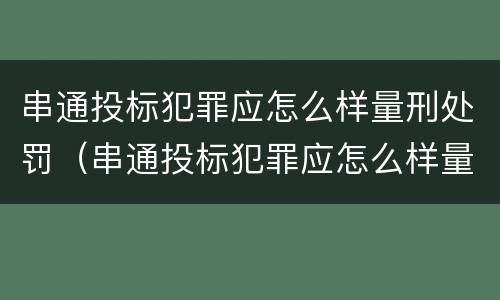 串通投标犯罪应怎么样量刑处罚（串通投标犯罪应怎么样量刑处罚呢）