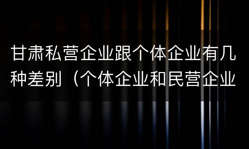 甘肃私营企业跟个体企业有几种差别（个体企业和民营企业的区别）