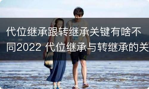 代位继承跟转继承关键有啥不同2022 代位继承与转继承的关系
