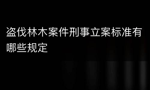 盗伐林木案件刑事立案标准有哪些规定