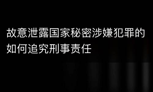 故意泄露国家秘密涉嫌犯罪的如何追究刑事责任
