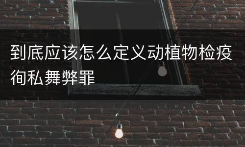 到底应该怎么定义动植物检疫徇私舞弊罪