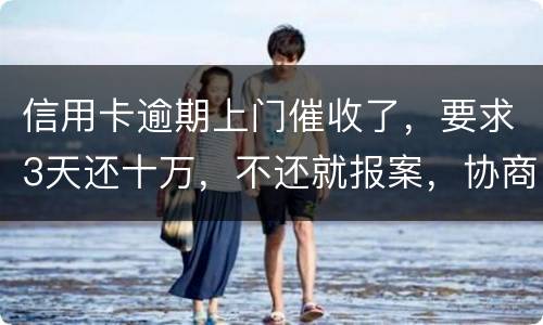信用卡逾期上门催收了，要求3天还十万，不还就报案，协商每个月还都不行，会不会报案