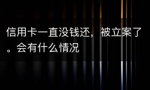信用卡一直没钱还，被立案了。会有什么情况