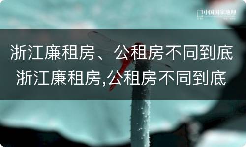 浙江廉租房、公租房不同到底 浙江廉租房,公租房不同到底有啥区别