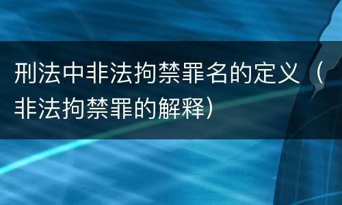 刑法中非法拘禁罪名的定义（非法拘禁罪的解释）