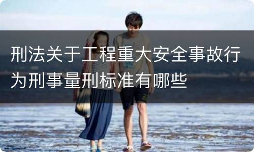 刑法关于工程重大安全事故行为刑事量刑标准有哪些