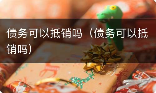 债务可以抵销吗（债务可以抵销吗）