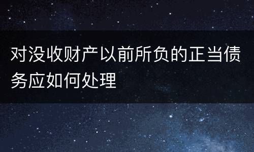 对没收财产以前所负的正当债务应如何处理