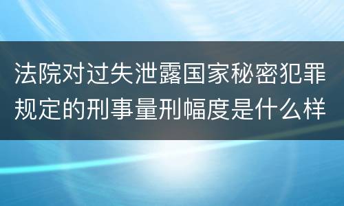 法院对过失泄露国家秘密犯罪规定的刑事量刑幅度是什么样的