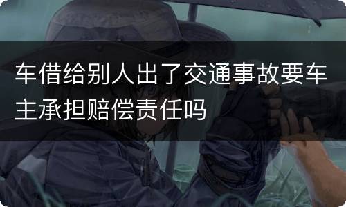 车借给别人出了交通事故要车主承担赔偿责任吗