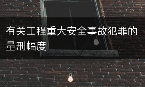有关工程重大安全事故犯罪的量刑幅度