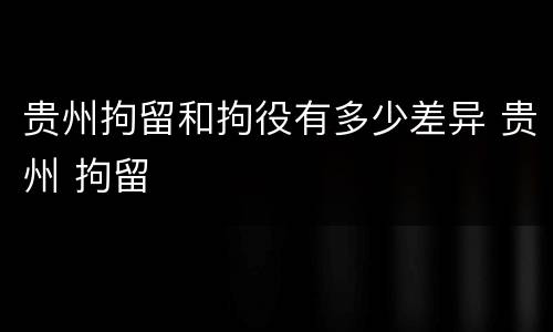 贵州拘留和拘役有多少差异 贵州 拘留