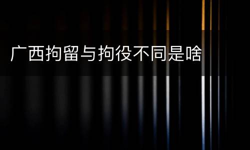 广西拘留与拘役不同是啥