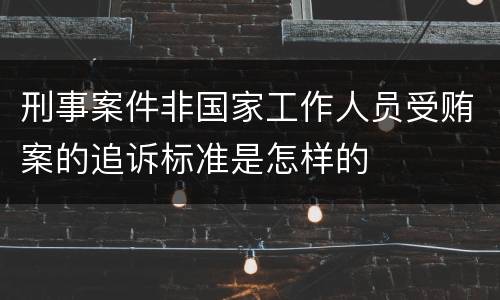 刑事案件非国家工作人员受贿案的追诉标准是怎样的