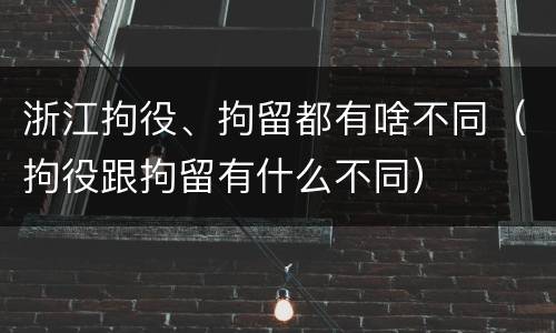 浙江拘役、拘留都有啥不同（拘役跟拘留有什么不同）