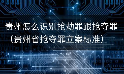 贵州怎么识别抢劫罪跟抢夺罪（贵州省抢夺罪立案标准）