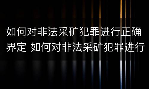 如何对非法采矿犯罪进行正确界定 如何对非法采矿犯罪进行正确界定处罚