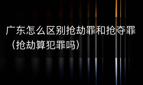 广东怎么区别抢劫罪和抢夺罪（抢劫算犯罪吗）