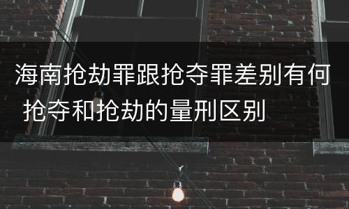 海南抢劫罪跟抢夺罪差别有何 抢夺和抢劫的量刑区别