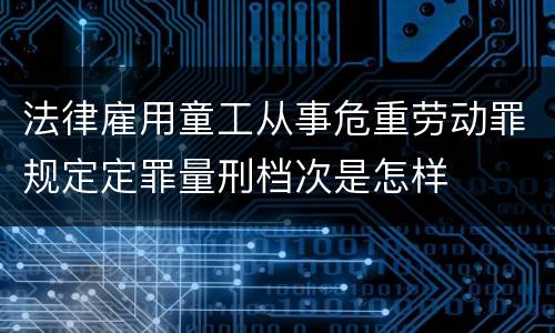法律雇用童工从事危重劳动罪规定定罪量刑档次是怎样
