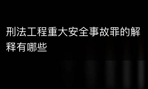 刑法工程重大安全事故罪的解释有哪些