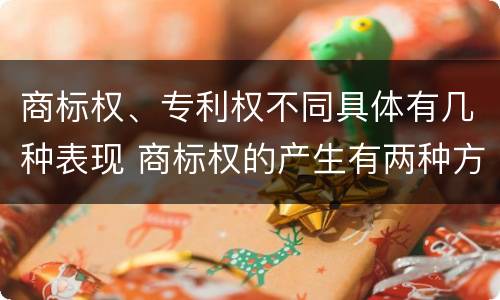 商标权、专利权不同具体有几种表现 商标权的产生有两种方式