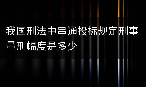 我国刑法中串通投标规定刑事量刑幅度是多少