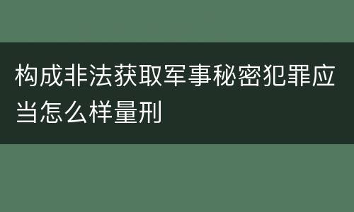 构成非法获取军事秘密犯罪应当怎么样量刑