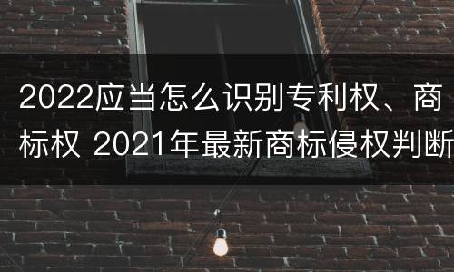 2022应当怎么识别专利权、商标权 2021年最新商标侵权判断标准